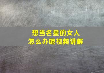 想当名星的女人怎么办呢视频讲解