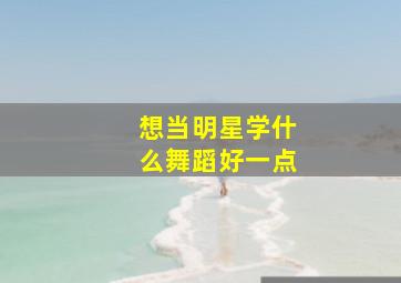 想当明星学什么舞蹈好一点