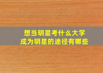 想当明星考什么大学成为明星的途径有哪些