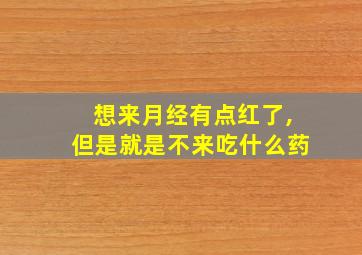 想来月经有点红了,但是就是不来吃什么药