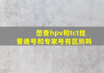 想查hpv和tct挂普通号和专家号有区别吗