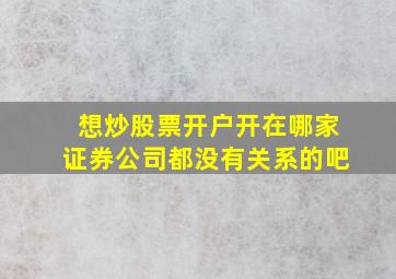 想炒股票开户开在哪家证券公司都没有关系的吧