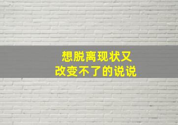 想脱离现状又改变不了的说说