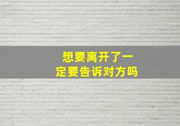 想要离开了一定要告诉对方吗