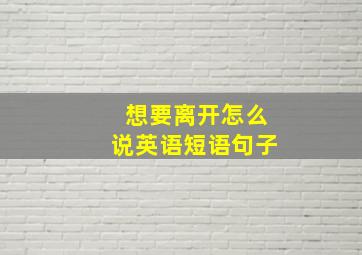 想要离开怎么说英语短语句子