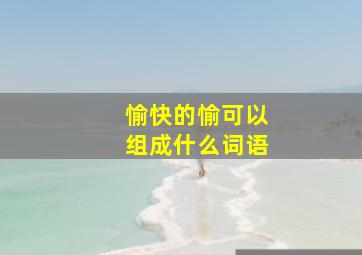 愉快的愉可以组成什么词语