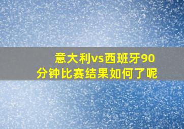 意大利vs西班牙90分钟比赛结果如何了呢