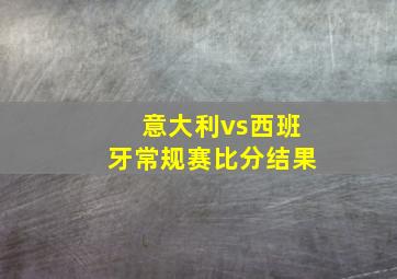 意大利vs西班牙常规赛比分结果