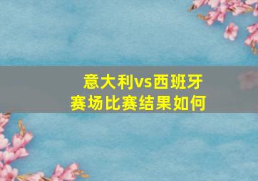 意大利vs西班牙赛场比赛结果如何