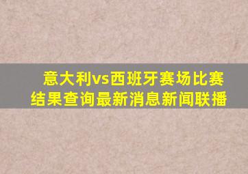 意大利vs西班牙赛场比赛结果查询最新消息新闻联播