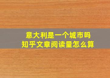 意大利是一个城市吗知乎文章阅读量怎么算