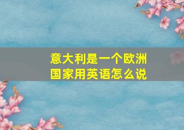 意大利是一个欧洲国家用英语怎么说