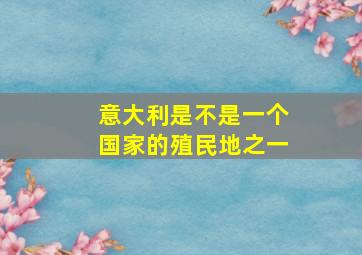 意大利是不是一个国家的殖民地之一