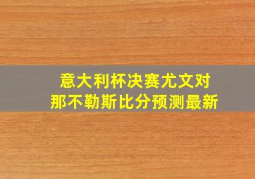 意大利杯决赛尤文对那不勒斯比分预测最新