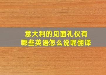 意大利的见面礼仪有哪些英语怎么说呢翻译