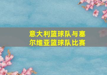 意大利篮球队与塞尔维亚篮球队比赛