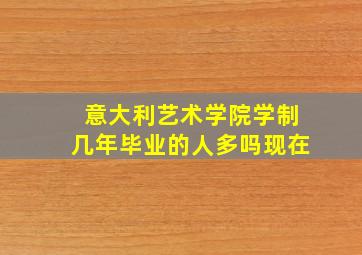 意大利艺术学院学制几年毕业的人多吗现在