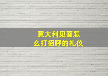 意大利见面怎么打招呼的礼仪