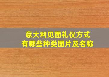 意大利见面礼仪方式有哪些种类图片及名称