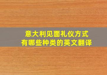 意大利见面礼仪方式有哪些种类的英文翻译