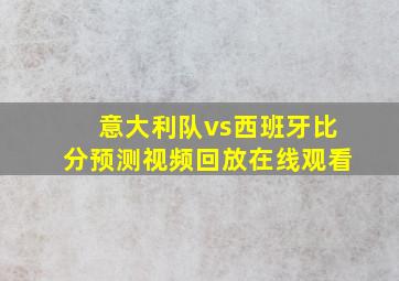 意大利队vs西班牙比分预测视频回放在线观看