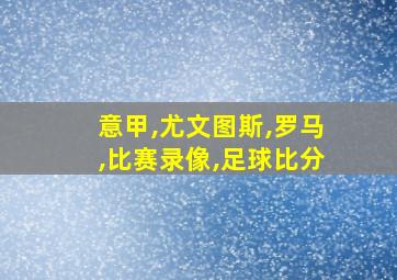 意甲,尤文图斯,罗马,比赛录像,足球比分