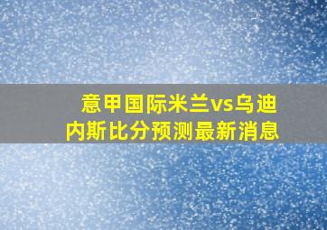 意甲国际米兰vs乌迪内斯比分预测最新消息