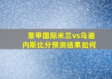 意甲国际米兰vs乌迪内斯比分预测结果如何