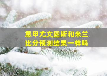 意甲尤文图斯和米兰比分预测结果一样吗