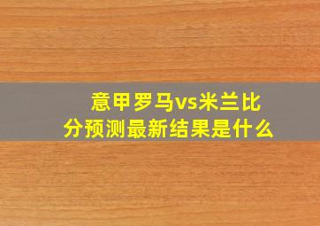 意甲罗马vs米兰比分预测最新结果是什么