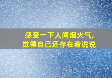 感受一下人间烟火气,觉得自己还存在着说说