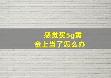 感觉买5g黄金上当了怎么办