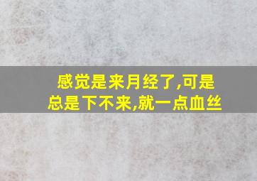 感觉是来月经了,可是总是下不来,就一点血丝