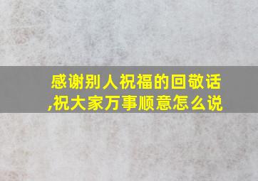 感谢别人祝福的回敬话,祝大家万事顺意怎么说