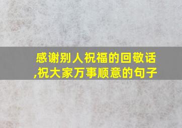 感谢别人祝福的回敬话,祝大家万事顺意的句子