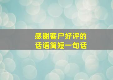 感谢客户好评的话语简短一句话