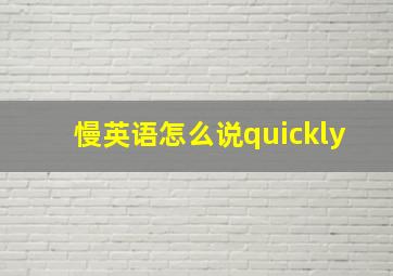 慢英语怎么说quickly