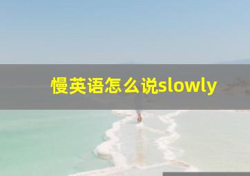 慢英语怎么说slowly