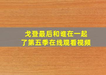 戈登最后和谁在一起了第五季在线观看视频