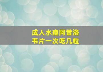 成人水痘阿昔洛韦片一次吃几粒