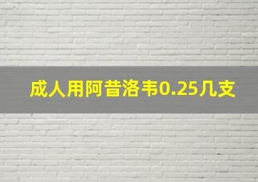 成人用阿昔洛韦0.25几支