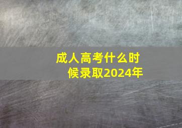 成人高考什么时候录取2024年