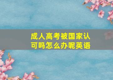 成人高考被国家认可吗怎么办呢英语