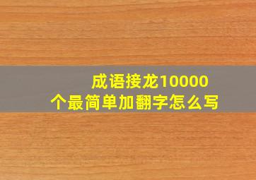 成语接龙10000个最简单加翻字怎么写