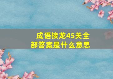 成语接龙45关全部答案是什么意思