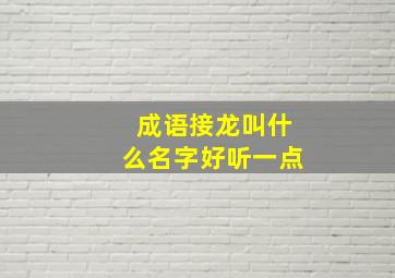 成语接龙叫什么名字好听一点