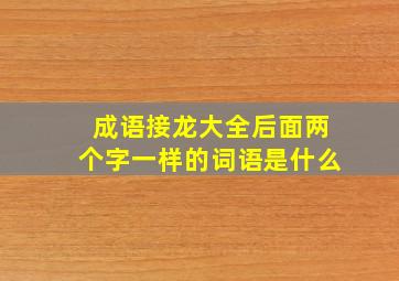 成语接龙大全后面两个字一样的词语是什么