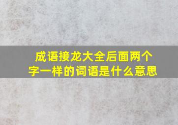 成语接龙大全后面两个字一样的词语是什么意思