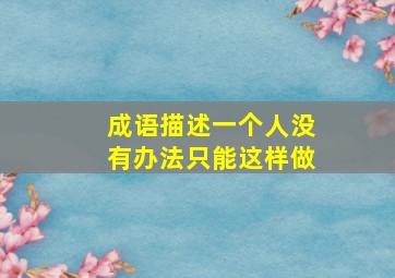 成语描述一个人没有办法只能这样做