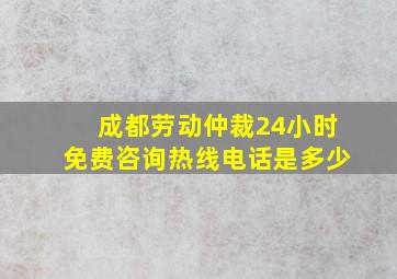 成都劳动仲裁24小时免费咨询热线电话是多少